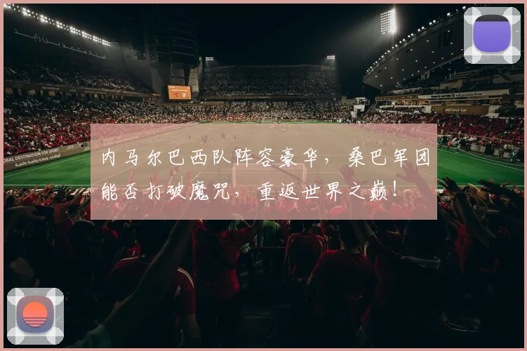 内马尔巴西队阵容豪华，桑巴军团能否打破魔咒，重返世界之巅！