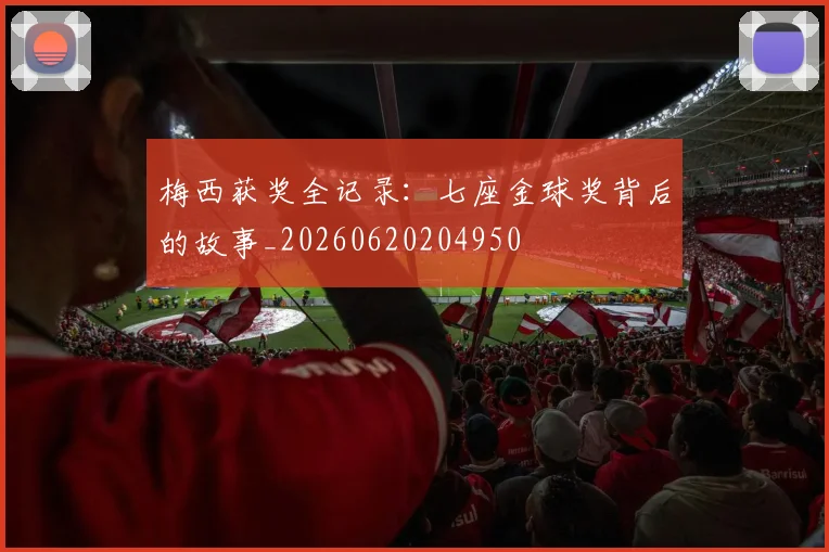 梅西获奖全记录:七座金球奖背后的故事_20260620204950