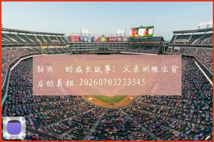 孙兴慜的成长故事：父亲训练法背后的真相_20260703233345