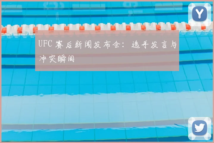 UFC 赛后新闻发布会:选手发言与冲突瞬间