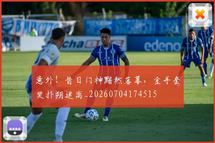 意外！昔日门神黯然落幕，金手套奖扑朔迷离_20260704174515