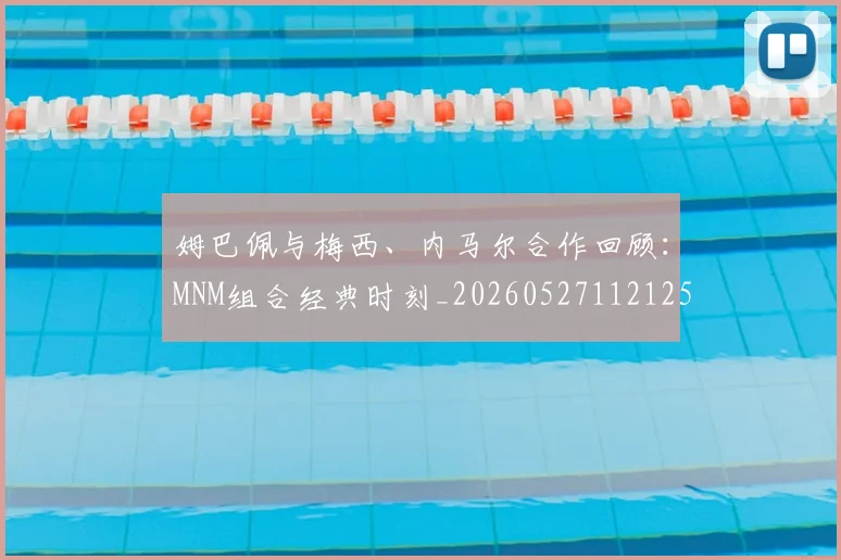 姆巴佩与梅西、内马尔合作回顾：MNM组合经典时刻_20260527112125_20260720184659