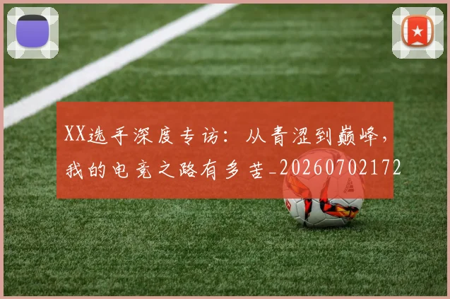 XX选手深度专访:从青涩到巅峰,我的电竞之路有多苦_20260702172534_20260715182623