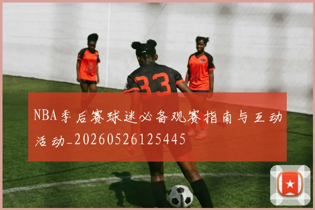 NBA季后赛球迷必备观赛指南与互动活动_20260526125445