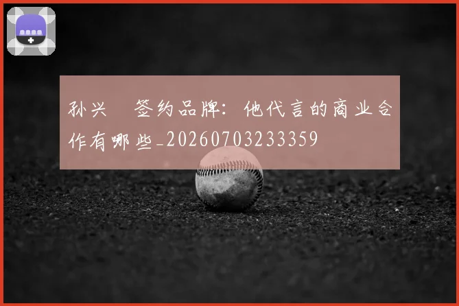 孙兴慜签约品牌:他代言的商业合作有哪些_20260703233359