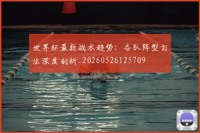 世界杯最新战术趋势：各队阵型打法深度剖析_20260526125709