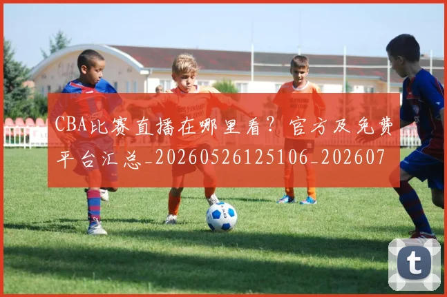 CBA比赛直播在哪里看?官方及免费平台汇总_20260526125106_20260701211453