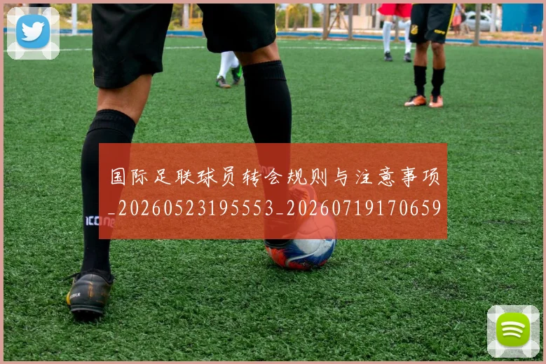 国际足联球员转会规则与注意事项_20260523195553_20260719170659