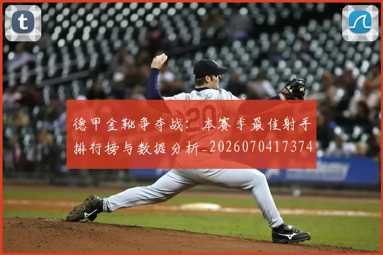 德甲金靴争夺战：本赛季最佳射手排行榜与数据分析_20260704173749