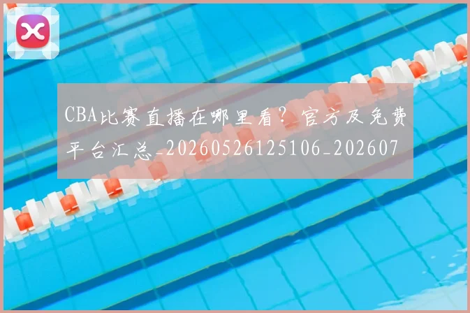 CBA比赛直播在哪里看？官方及免费平台汇总_20260526125106_20260701211453