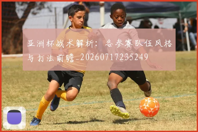 亚洲杯战术解析：各参赛队伍风格与打法前瞻_20260717235249
