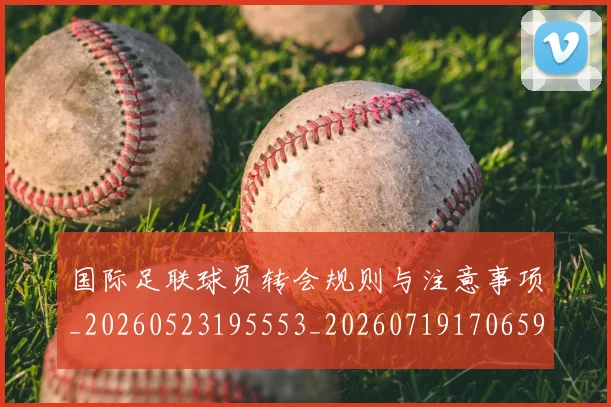 国际足联球员转会规则与注意事项_20260523195553_20260719170659