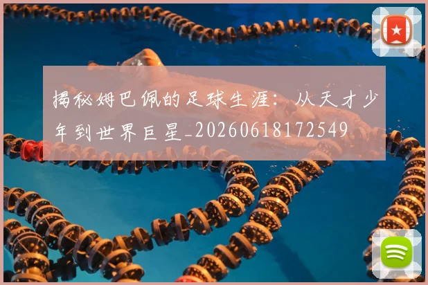 揭秘姆巴佩的足球生涯：从天才少年到世界巨星_20260618172549