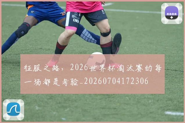 征服之路，2026世界杯淘汰赛的每一场都是考验_20260704172306