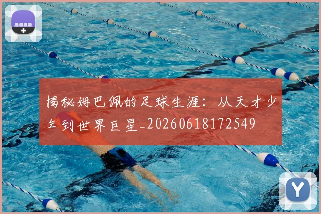 揭秘姆巴佩的足球生涯:从天才少年到世界巨星_20260618172549