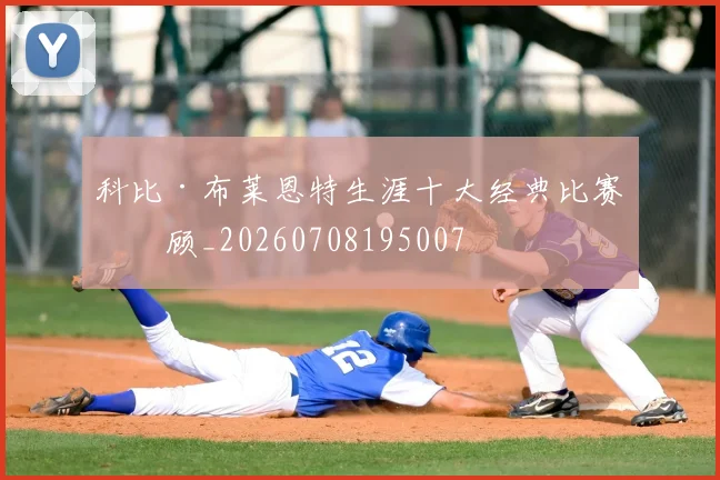 科比·布莱恩特生涯十大经典比赛回顾_20260708195007