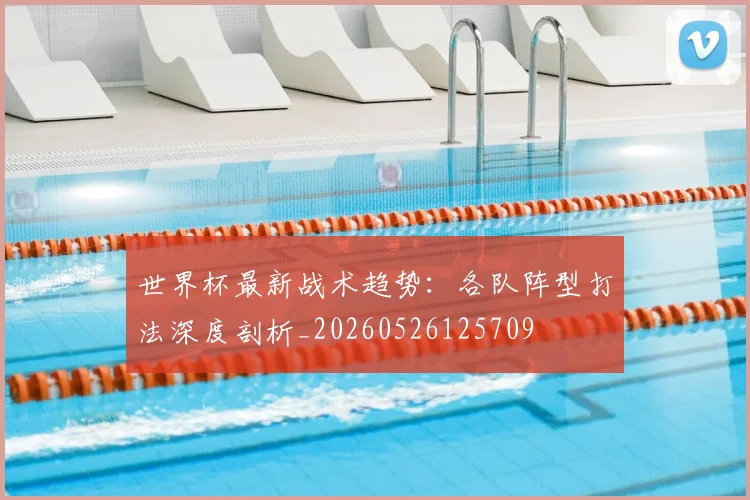世界杯最新战术趋势:各队阵型打法深度剖析_20260526125709