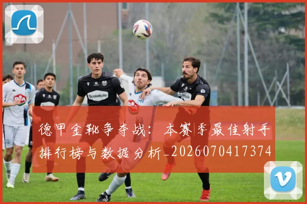德甲金靴争夺战:本赛季最佳射手排行榜与数据分析_20260704173749