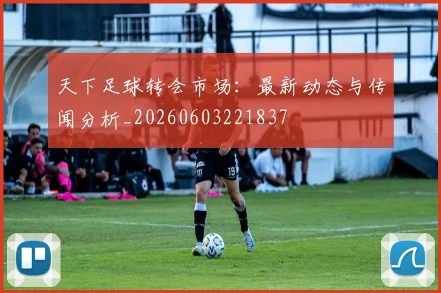 天下足球转会市场：最新动态与传闻分析_20260603221837