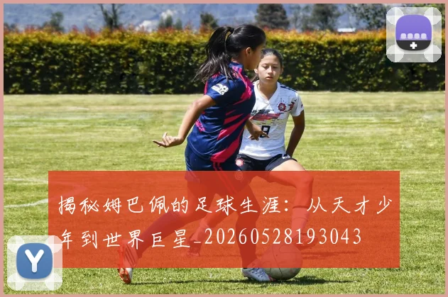 揭秘姆巴佩的足球生涯:从天才少年到世界巨星_20260528193043