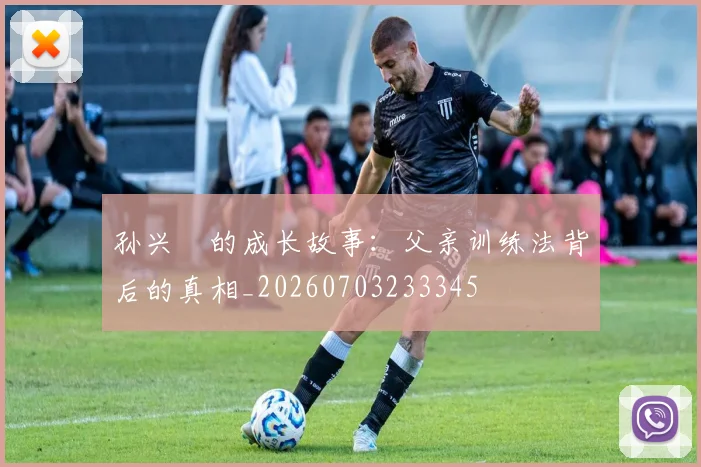 孙兴慜的成长故事:父亲训练法背后的真相_20260703233345