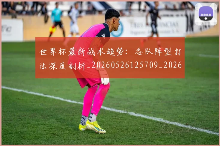 世界杯最新战术趋势:各队阵型打法深度剖析_20260526125709_20260702174533_20260715191945