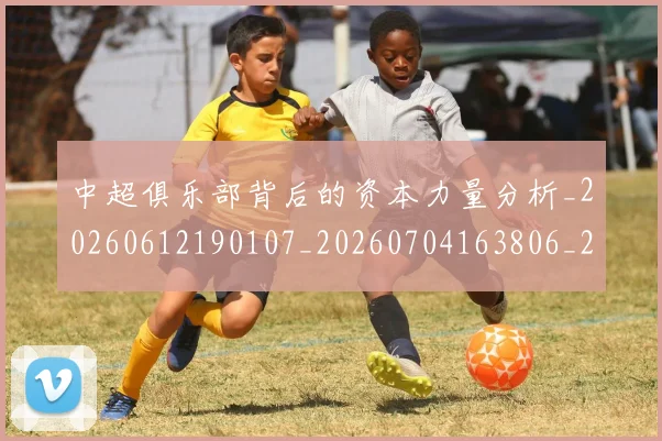 中超俱乐部背后的资本力量分析_20260612190107_20260704163806_20260716185101