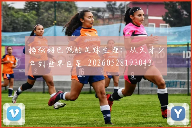 揭秘姆巴佩的足球生涯：从天才少年到世界巨星_20260528193043