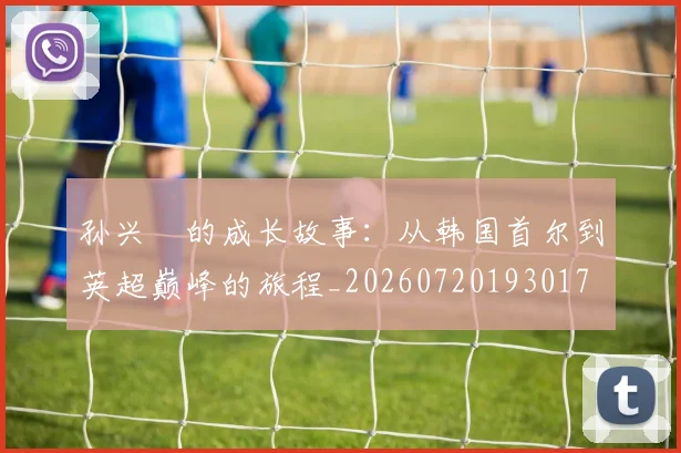 孙兴慜的成长故事：从韩国首尔到英超巅峰的旅程_20260720193017