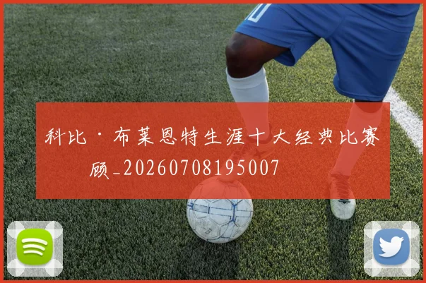 科比·布莱恩特生涯十大经典比赛回顾_20260708195007