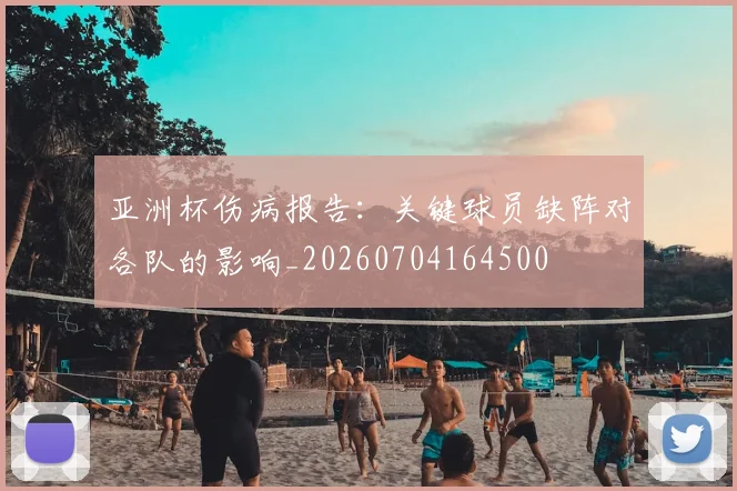 亚洲杯伤病报告:关键球员缺阵对各队的影响_20260704164500