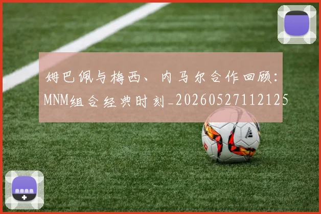姆巴佩与梅西、内马尔合作回顾:MNM组合经典时刻_20260527112125_20260720184659