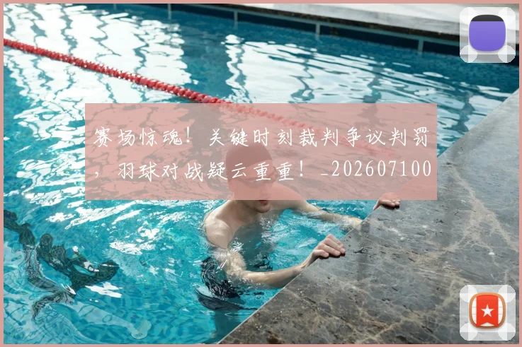 赛场惊魂！关键时刻裁判争议判罚，羽球对战疑云重重！_20260710014439