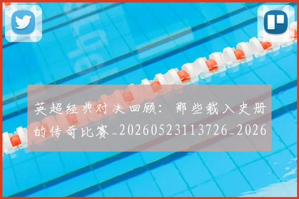 英超经典对决回顾：那些载入史册的传奇比赛_20260523113726_20260711201528