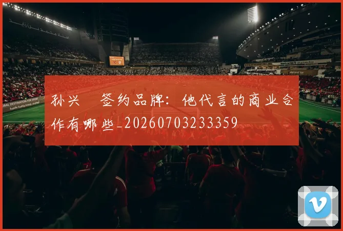 孙兴慜签约品牌：他代言的商业合作有哪些_20260703233359