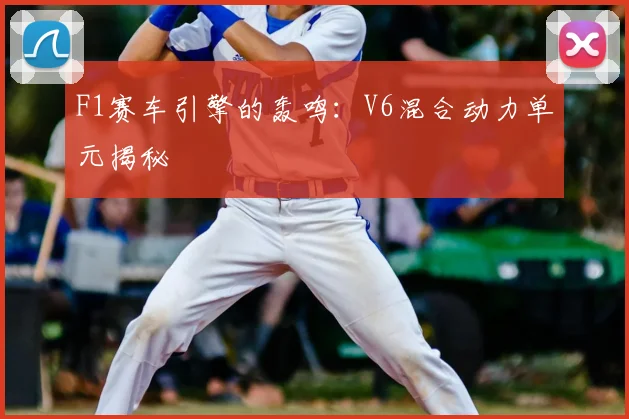 F1赛车引擎的轰鸣:V6混合动力单元揭秘