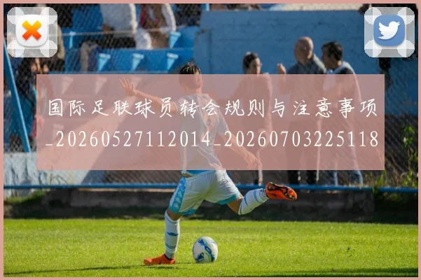 国际足联球员转会规则与注意事项_20260527112014_20260703225118