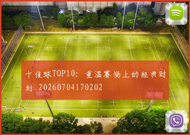 十佳球TOP10：重温赛场上的经典时刻_20260704170202