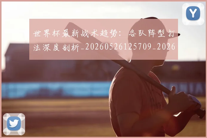 世界杯最新战术趋势：各队阵型打法深度剖析_20260526125709_20260702174533_20260715191945