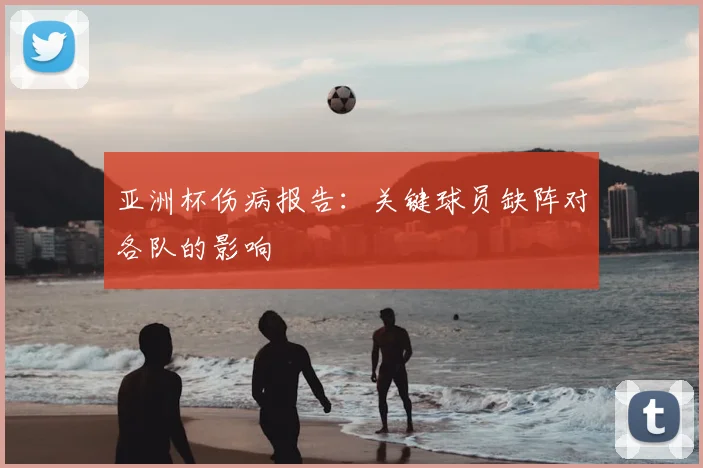 亚洲杯伤病报告:关键球员缺阵对各队的影响