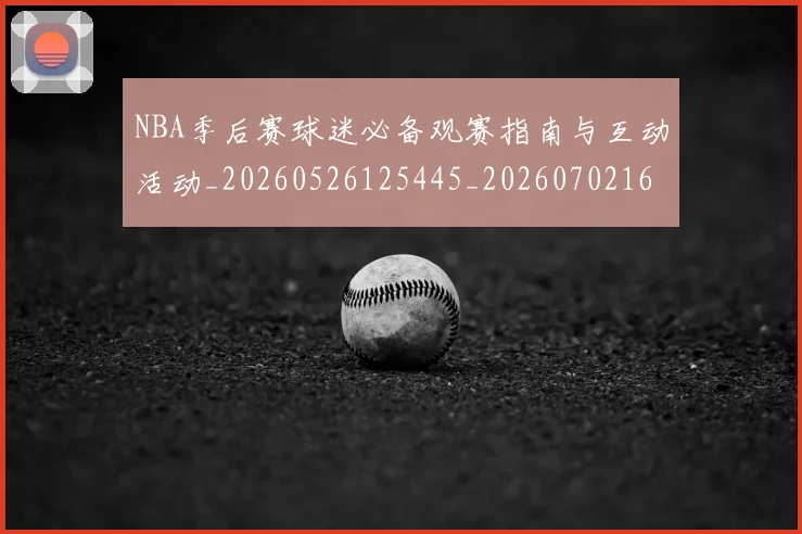 NBA季后赛球迷必备观赛指南与互动活动_20260526125445_20260702165257_20260714212113