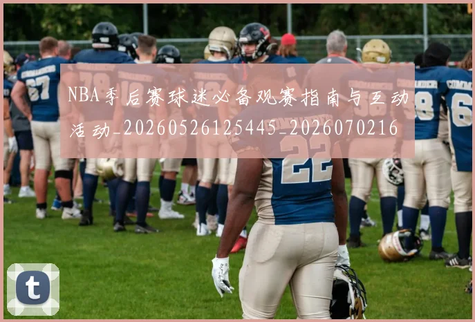 NBA季后赛球迷必备观赛指南与互动活动_20260526125445_20260702165257_20260714212113