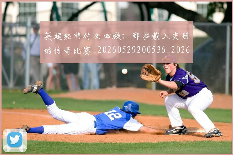 英超经典对决回顾：那些载入史册的传奇比赛_20260529200536_20260710005811