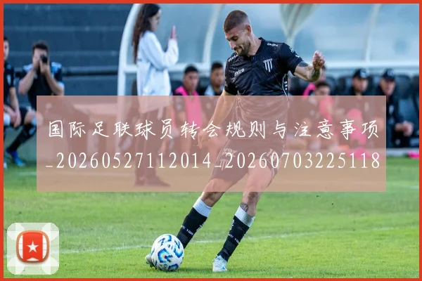 国际足联球员转会规则与注意事项_20260527112014_20260703225118