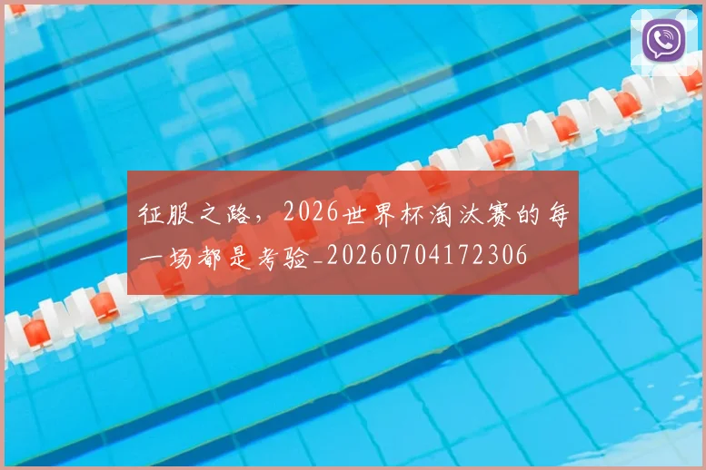 征服之路,2026世界杯淘汰赛的每一场都是考验_20260704172306
