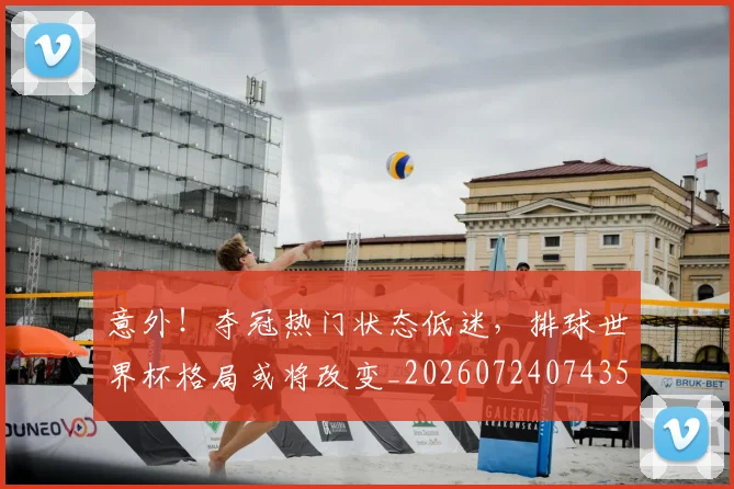 意外!夺冠热门状态低迷,排球世界杯格局或将改变_20260724074351