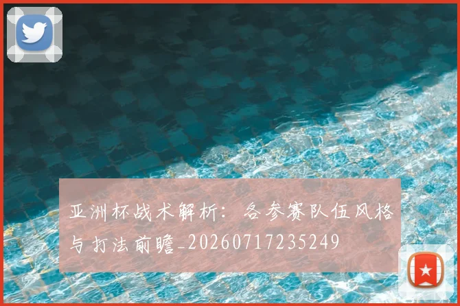 亚洲杯战术解析:各参赛队伍风格与打法前瞻_20260717235249