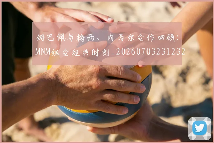 姆巴佩与梅西、内马尔合作回顾：MNM组合经典时刻_20260703231232_20260722150730