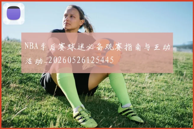 NBA季后赛球迷必备观赛指南与互动活动_20260526125445